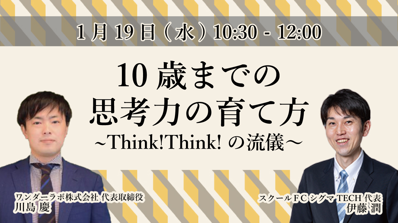 講演会情報 1 19 水 川島慶 伊藤潤 10歳までの思考力の育て方 ーthink Think の流儀ー Zoomライブ配信 新着情報一覧 花まる学習会