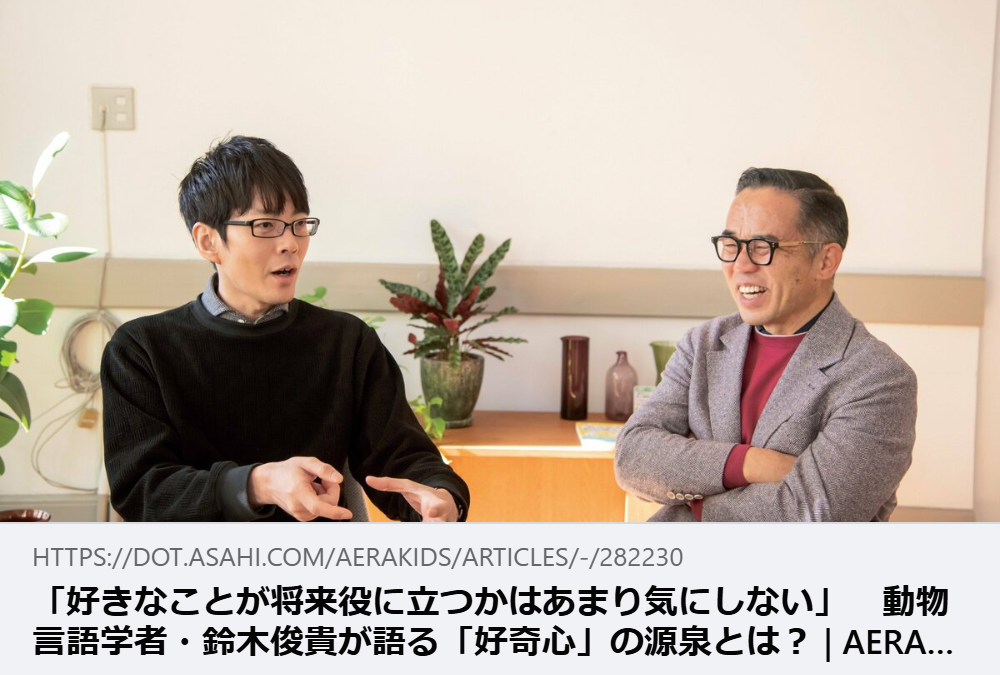 【掲載情報】「好きなことが将来役に立つかはあまり気にしない」　動物言語学者・鈴木俊貴が語る「好奇心」の源泉とは？｜AERA with Kids ＋